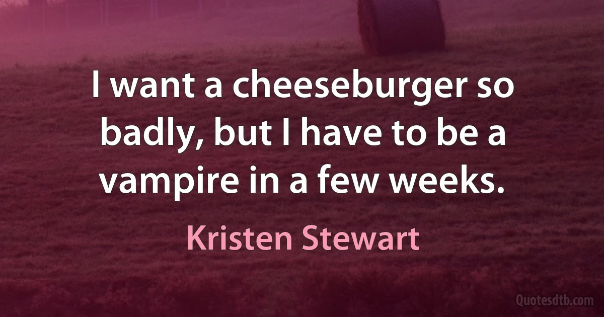 I want a cheeseburger so badly, but I have to be a vampire in a few weeks. (Kristen Stewart)