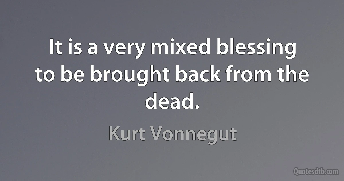 It is a very mixed blessing to be brought back from the dead. (Kurt Vonnegut)