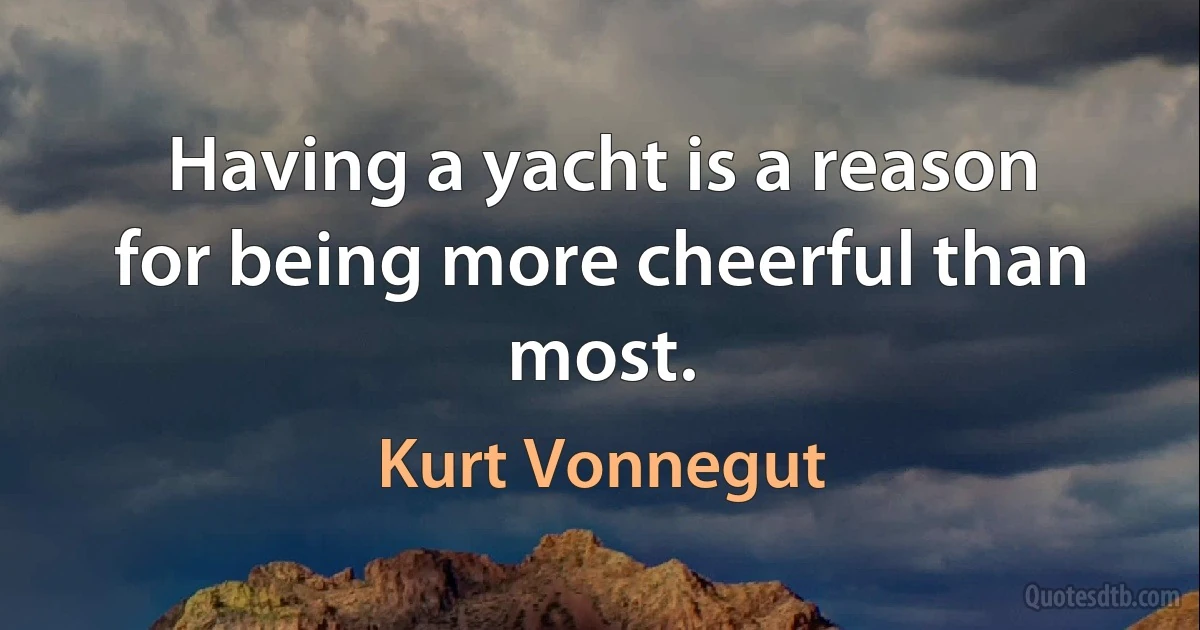 Having a yacht is a reason for being more cheerful than most. (Kurt Vonnegut)