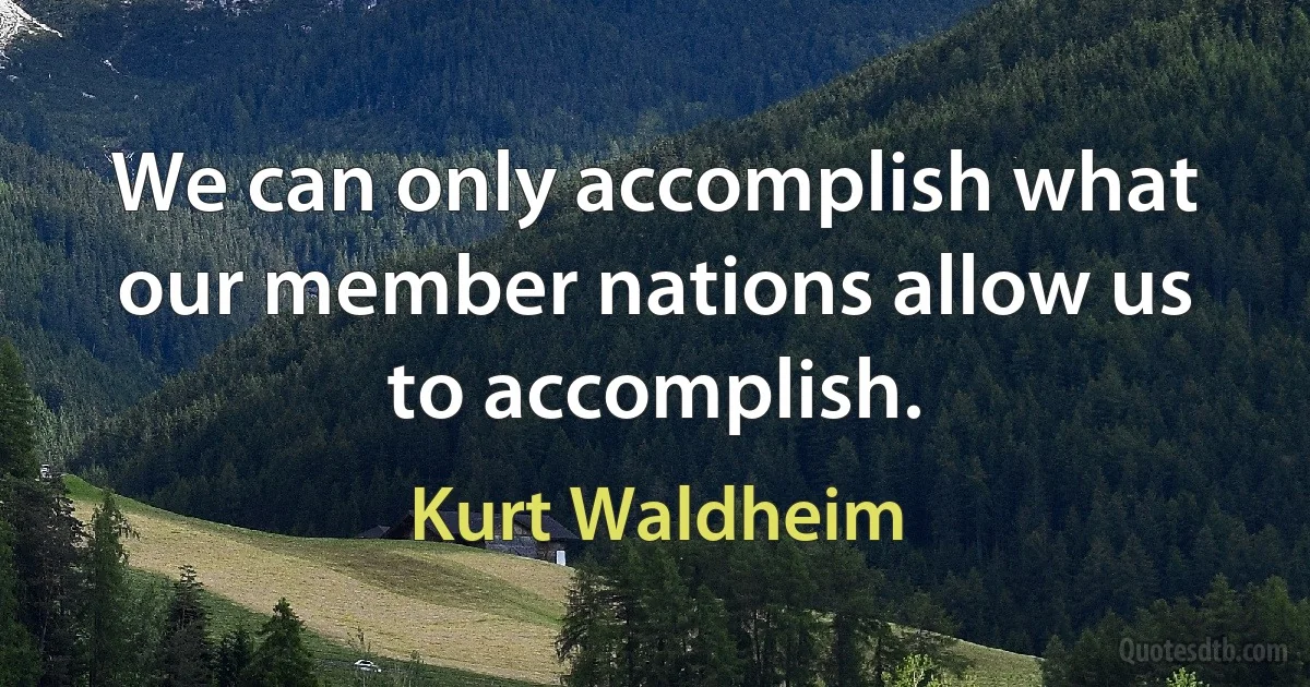 We can only accomplish what our member nations allow us to accomplish. (Kurt Waldheim)