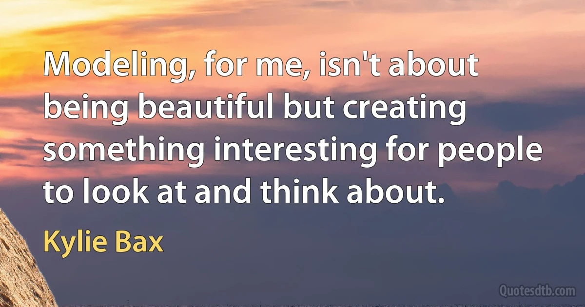 Modeling, for me, isn't about being beautiful but creating something interesting for people to look at and think about. (Kylie Bax)