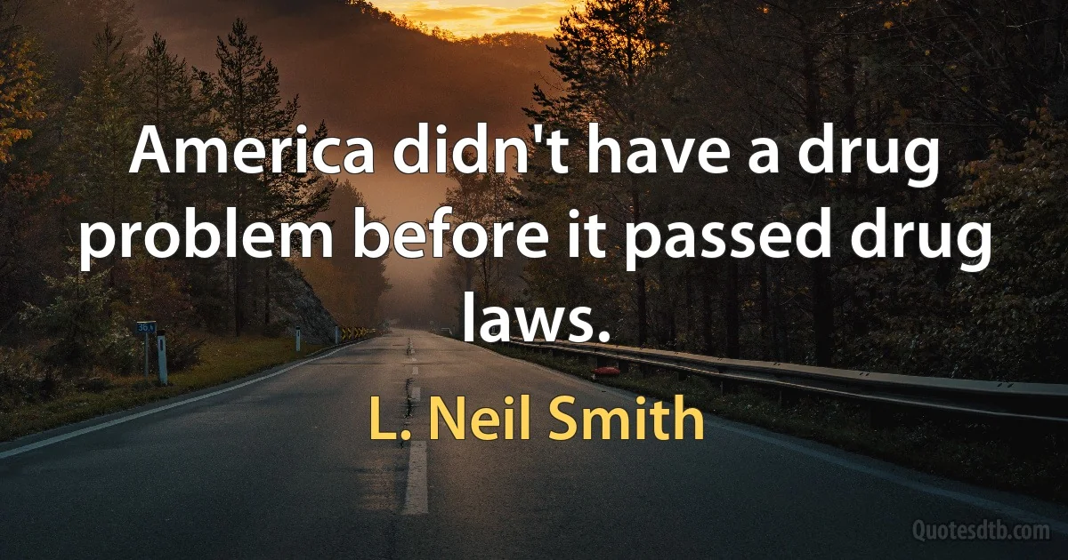 America didn't have a drug problem before it passed drug laws. (L. Neil Smith)