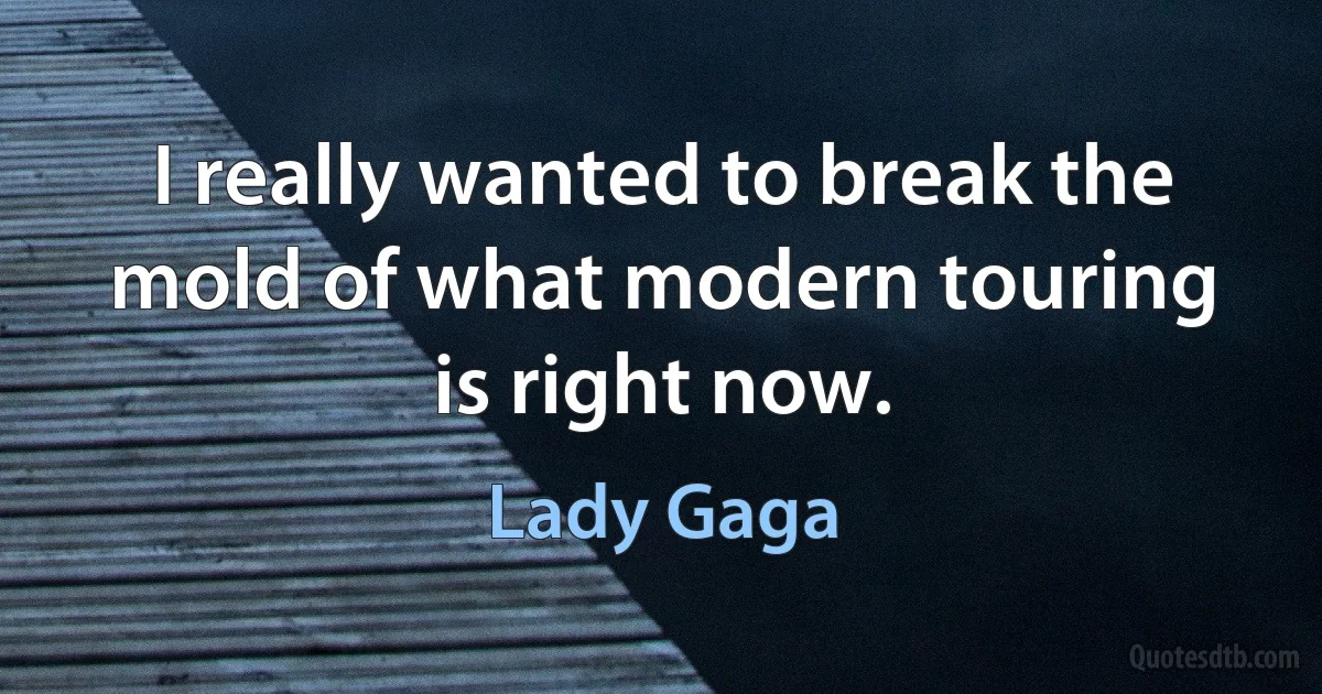 I really wanted to break the mold of what modern touring is right now. (Lady Gaga)