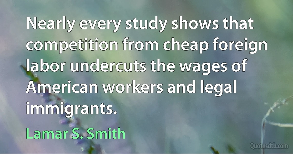 Nearly every study shows that competition from cheap foreign labor undercuts the wages of American workers and legal immigrants. (Lamar S. Smith)