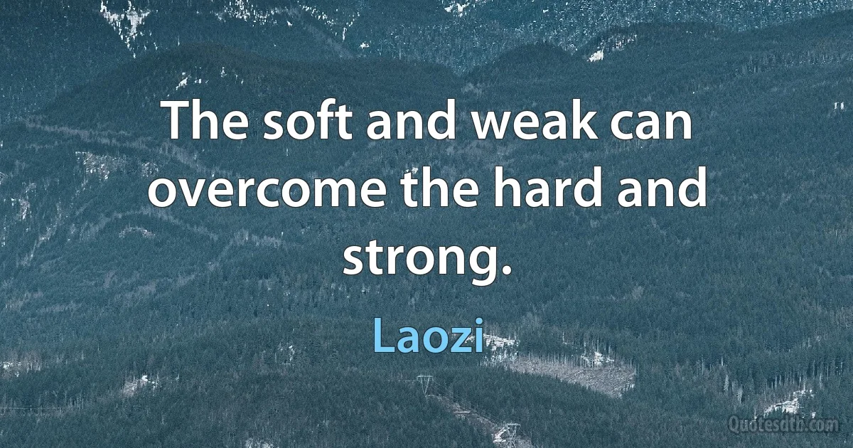 The soft and weak can overcome the hard and strong. (Laozi)