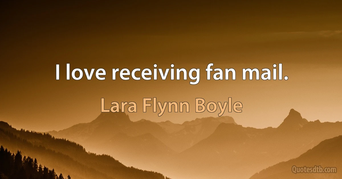 I love receiving fan mail. (Lara Flynn Boyle)