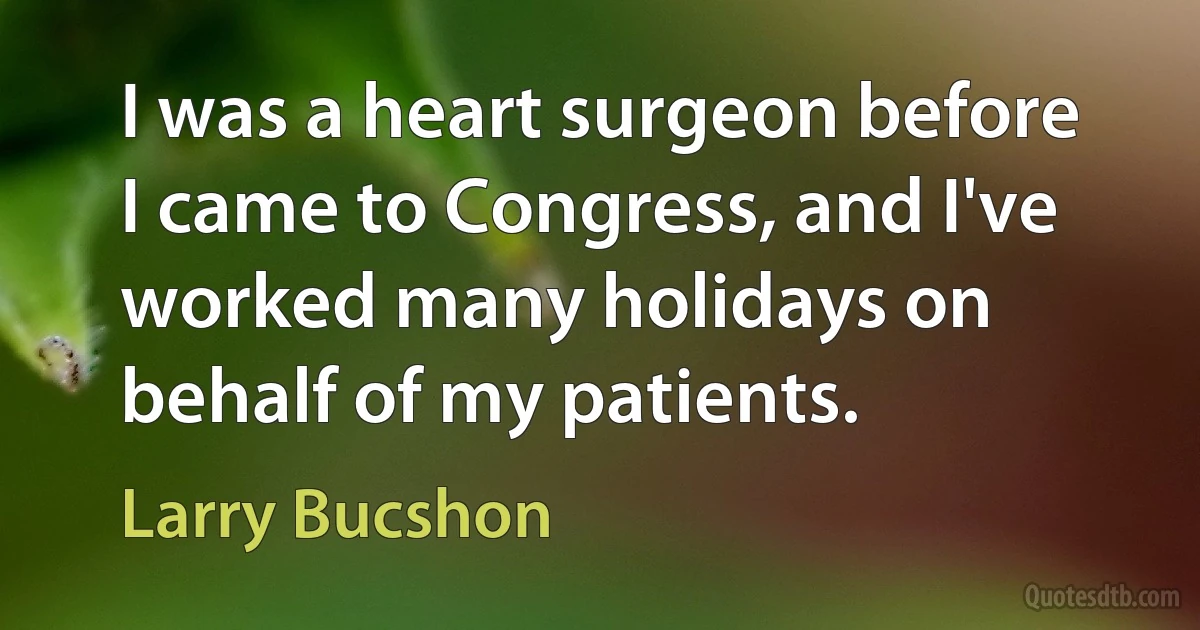 I was a heart surgeon before I came to Congress, and I've worked many holidays on behalf of my patients. (Larry Bucshon)