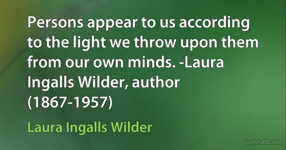 Persons appear to us according to the light we throw upon them from our own minds. -Laura Ingalls Wilder, author (1867-1957) (Laura Ingalls Wilder)