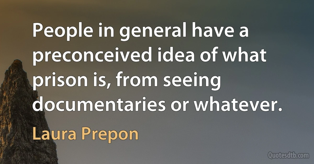 People in general have a preconceived idea of what prison is, from seeing documentaries or whatever. (Laura Prepon)