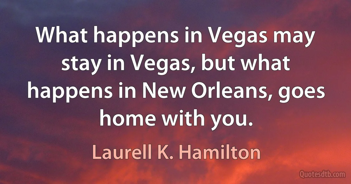 What happens in Vegas may stay in Vegas, but what happens in New Orleans, goes home with you. (Laurell K. Hamilton)