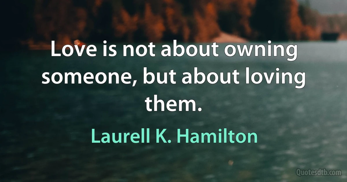 Love is not about owning someone, but about loving them. (Laurell K. Hamilton)