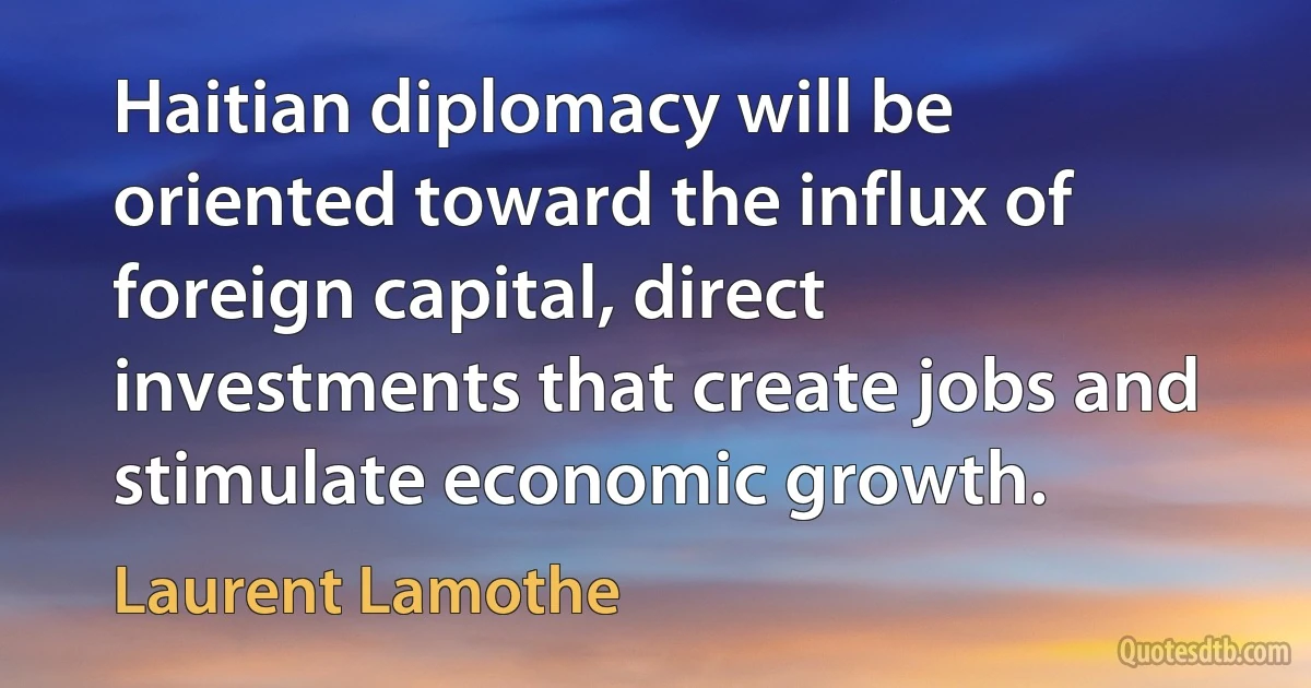 Haitian diplomacy will be oriented toward the influx of foreign capital, direct investments that create jobs and stimulate economic growth. (Laurent Lamothe)