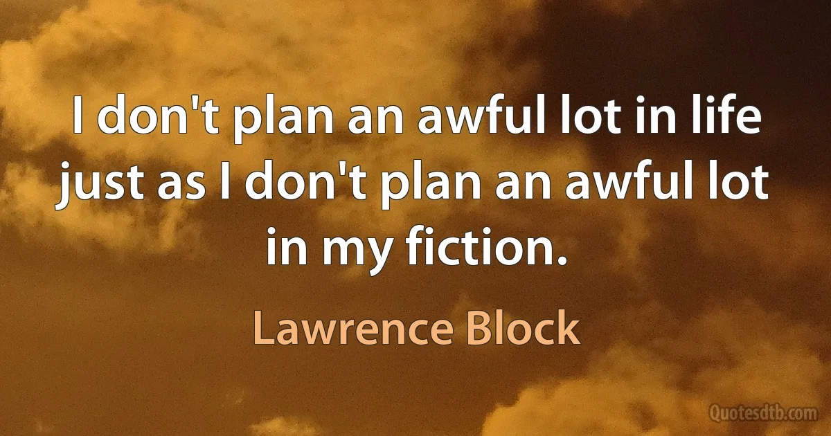 I don't plan an awful lot in life just as I don't plan an awful lot in my fiction. (Lawrence Block)