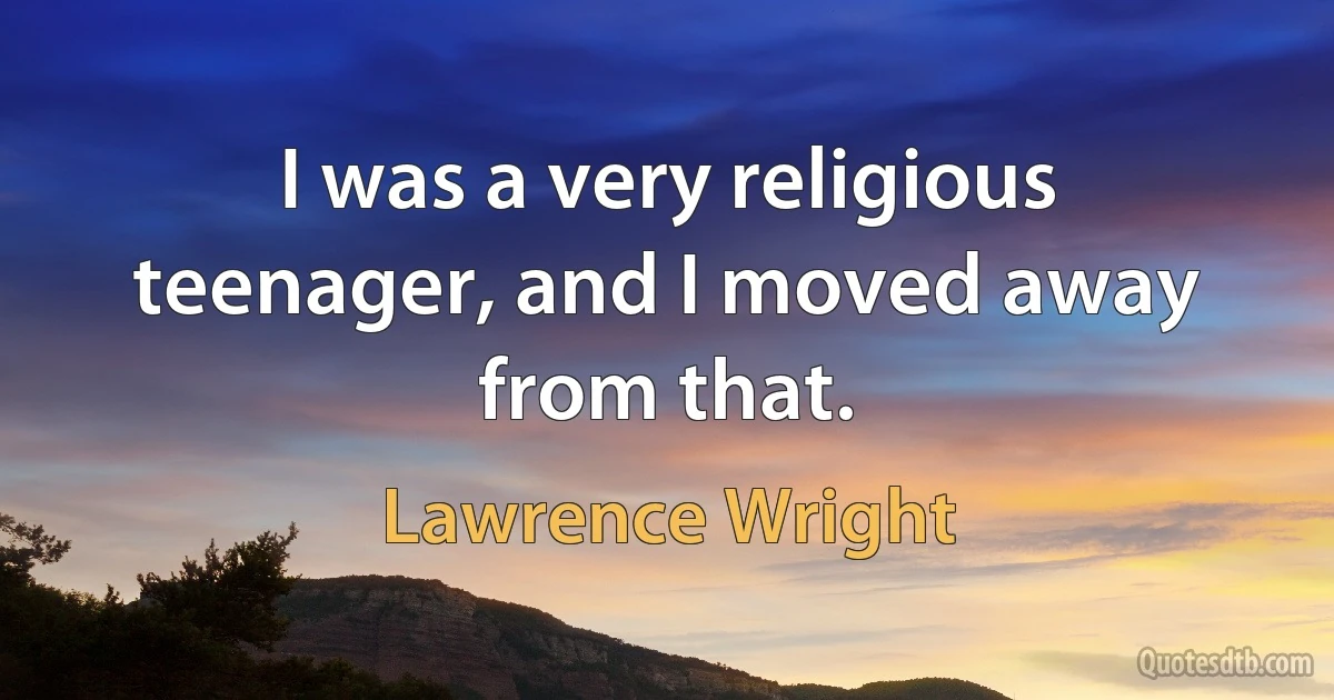 I was a very religious teenager, and I moved away from that. (Lawrence Wright)