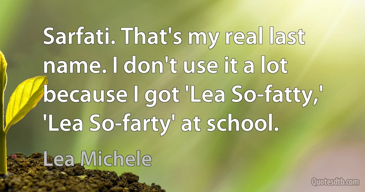 Sarfati. That's my real last name. I don't use it a lot because I got 'Lea So-fatty,' 'Lea So-farty' at school. (Lea Michele)