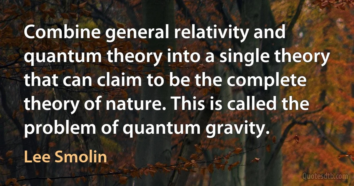 Combine general relativity and quantum theory into a single theory that can claim to be the complete theory of nature. This is called the problem of quantum gravity. (Lee Smolin)