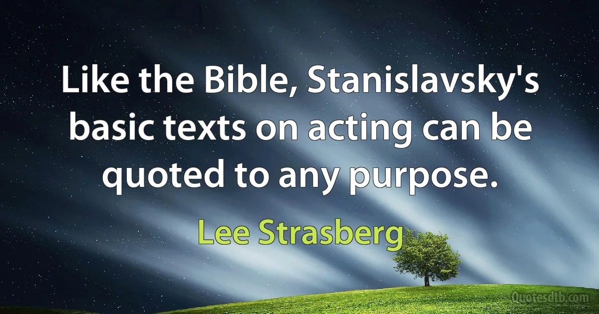 Like the Bible, Stanislavsky's basic texts on acting can be quoted to any purpose. (Lee Strasberg)