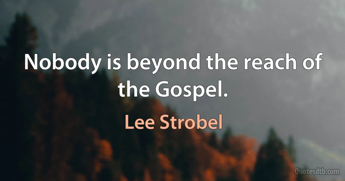 Nobody is beyond the reach of the Gospel. (Lee Strobel)