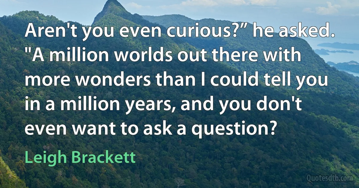 Aren't you even curious?” he asked. "A million worlds out there with more wonders than I could tell you in a million years, and you don't even want to ask a question? (Leigh Brackett)