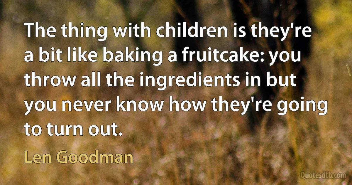 The thing with children is they're a bit like baking a fruitcake: you throw all the ingredients in but you never know how they're going to turn out. (Len Goodman)