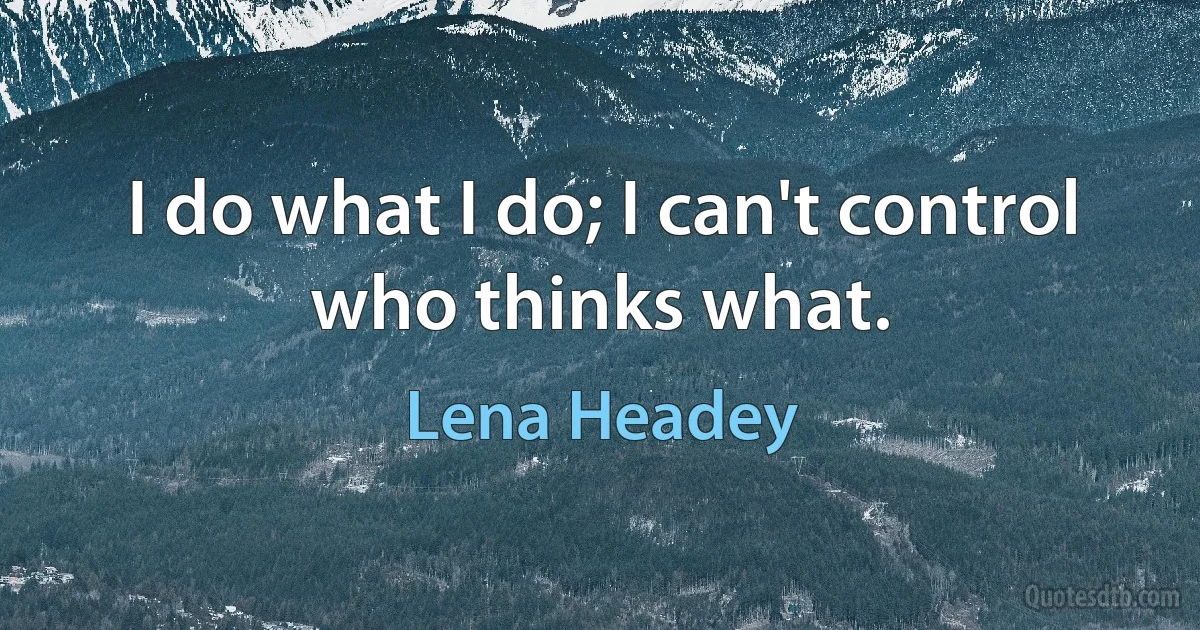 I do what I do; I can't control who thinks what. (Lena Headey)