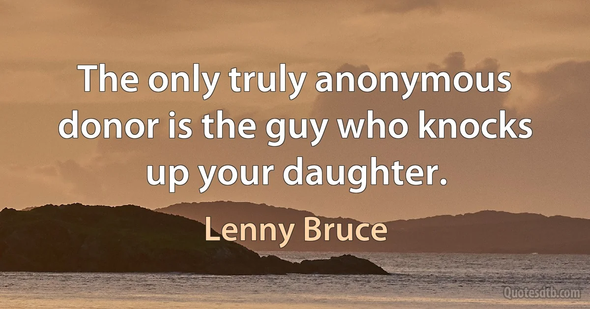 The only truly anonymous donor is the guy who knocks up your daughter. (Lenny Bruce)