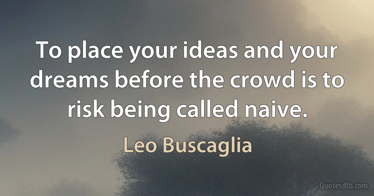 To place your ideas and your dreams before the crowd is to risk being called naive. (Leo Buscaglia)