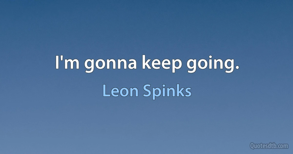 I'm gonna keep going. (Leon Spinks)