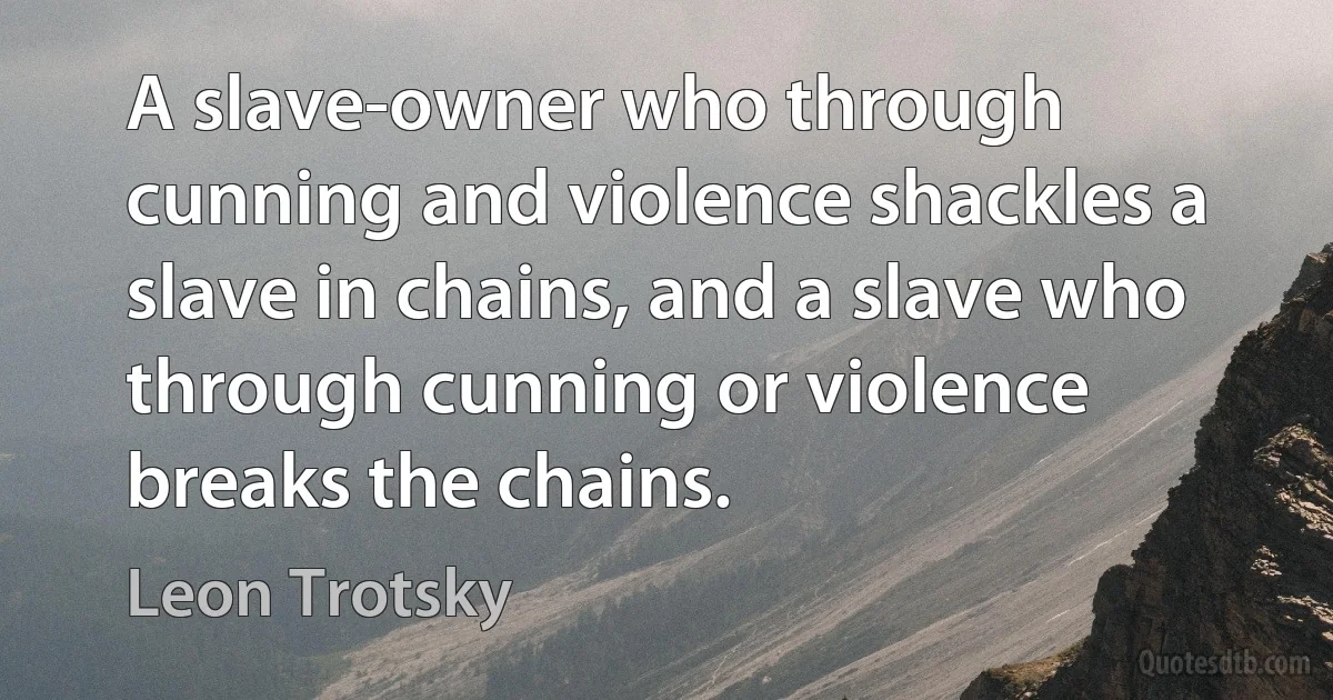 A slave-owner who through cunning and violence shackles a slave in chains, and a slave who through cunning or violence breaks the chains. (Leon Trotsky)