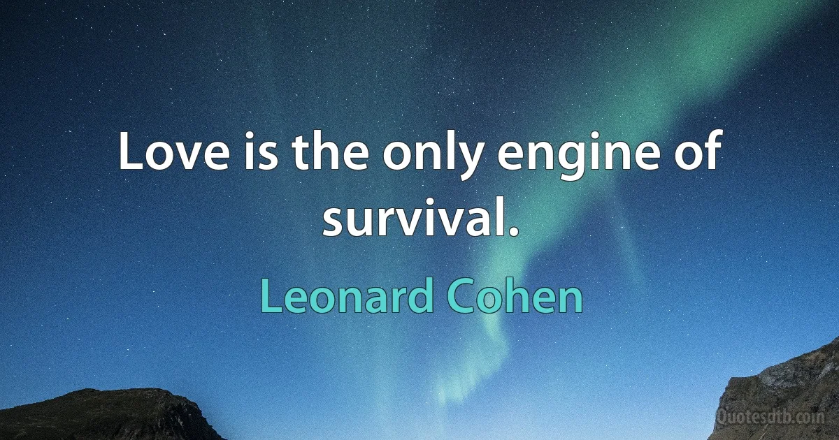 Love is the only engine of survival. (Leonard Cohen)