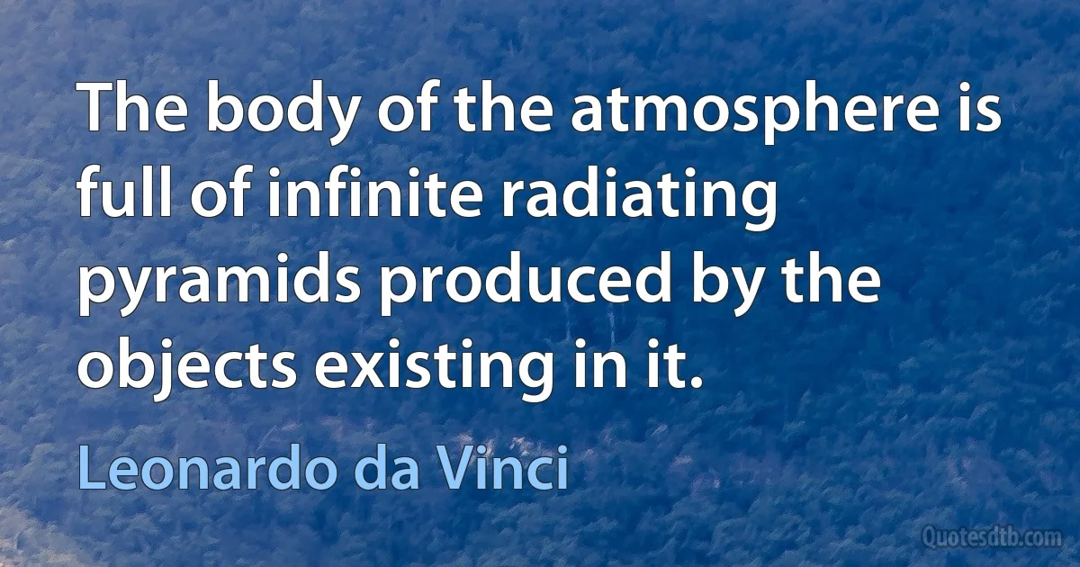 The body of the atmosphere is full of infinite radiating pyramids produced by the objects existing in it. (Leonardo da Vinci)