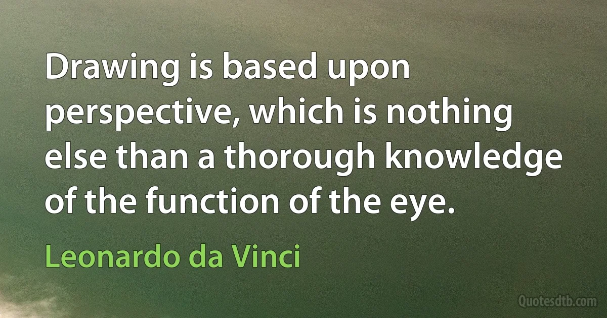 Drawing is based upon perspective, which is nothing else than a thorough knowledge of the function of the eye. (Leonardo da Vinci)