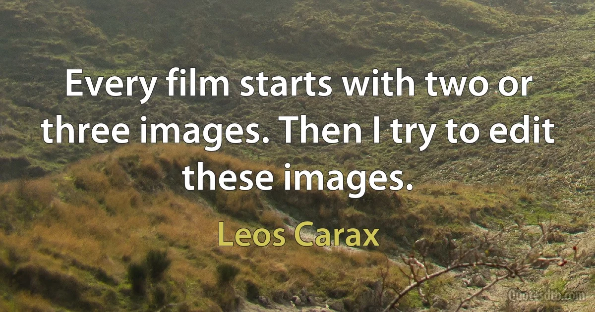 Every film starts with two or three images. Then I try to edit these images. (Leos Carax)