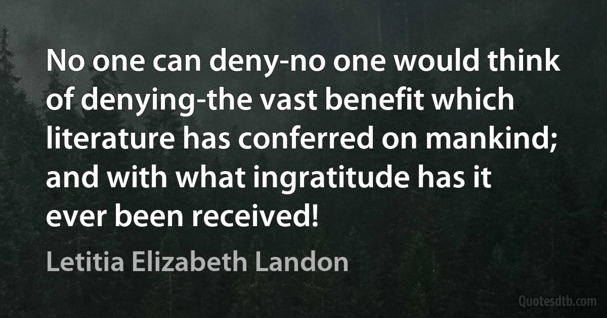 No one can deny-no one would think of denying-the vast benefit which literature has conferred on mankind; and with what ingratitude has it ever been received! (Letitia Elizabeth Landon)