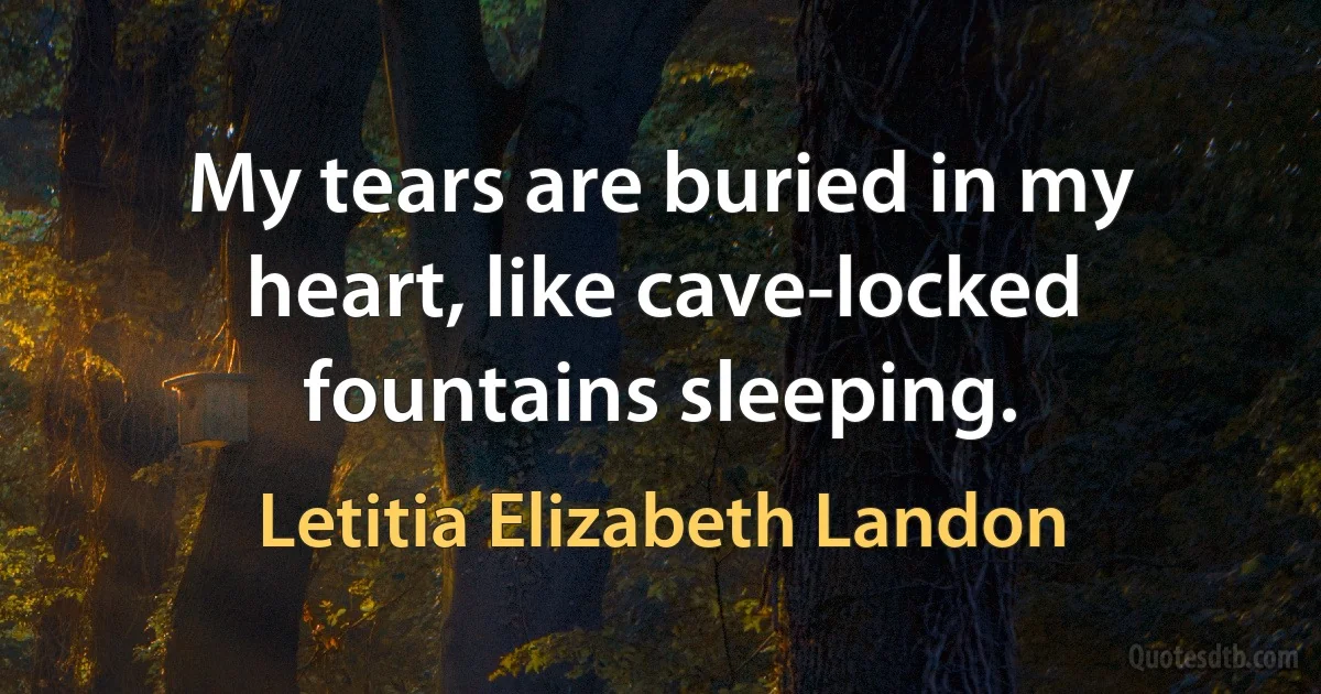 My tears are buried in my heart, like cave-locked fountains sleeping. (Letitia Elizabeth Landon)