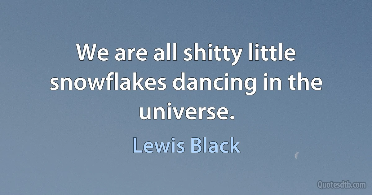 We are all shitty little snowflakes dancing in the universe. (Lewis Black)