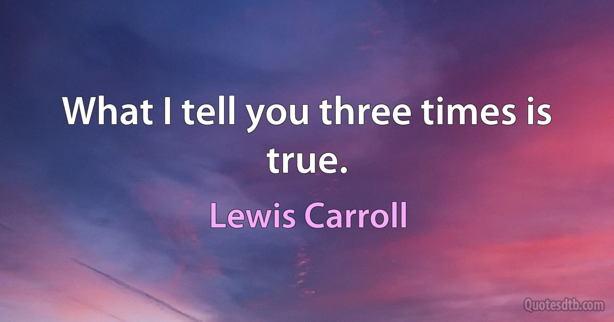 What I tell you three times is true. (Lewis Carroll)