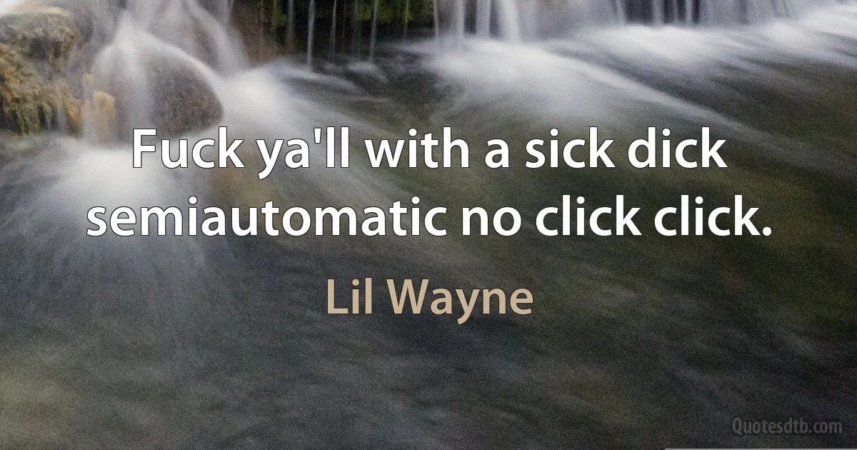 Fuck ya'll with a sick dick semiautomatic no click click. (Lil Wayne)