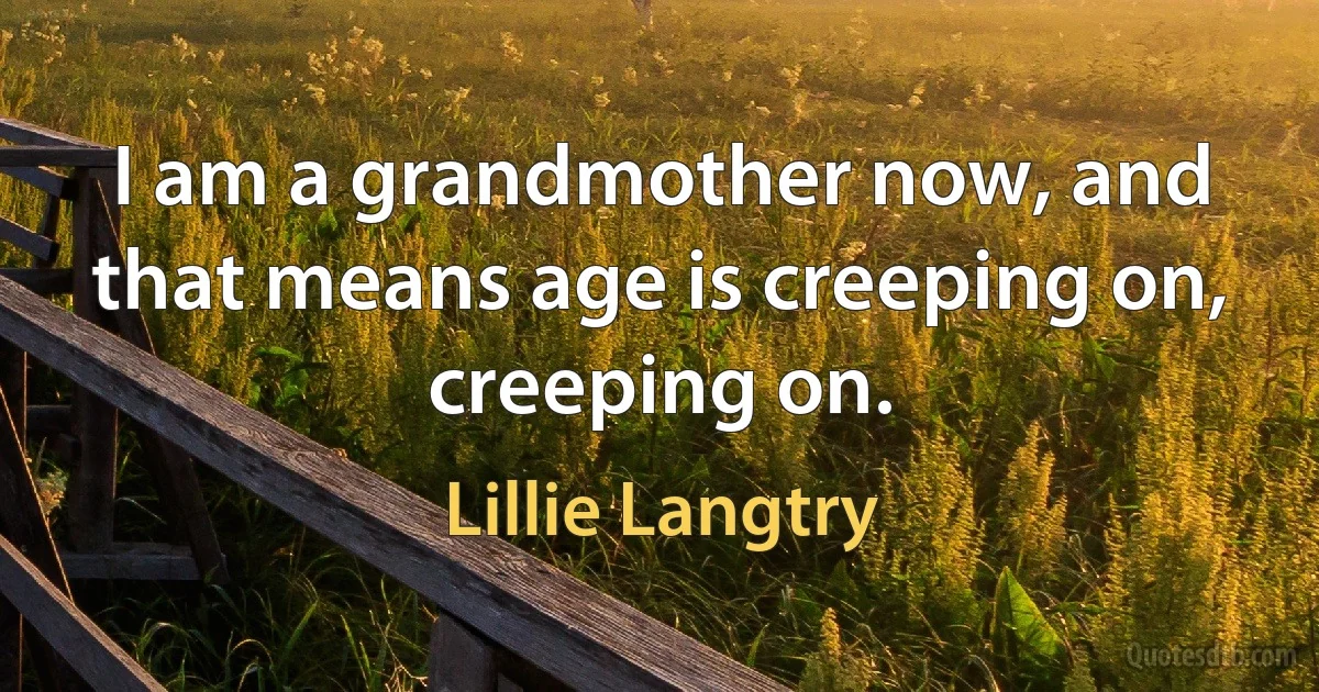 I am a grandmother now, and that means age is creeping on, creeping on. (Lillie Langtry)