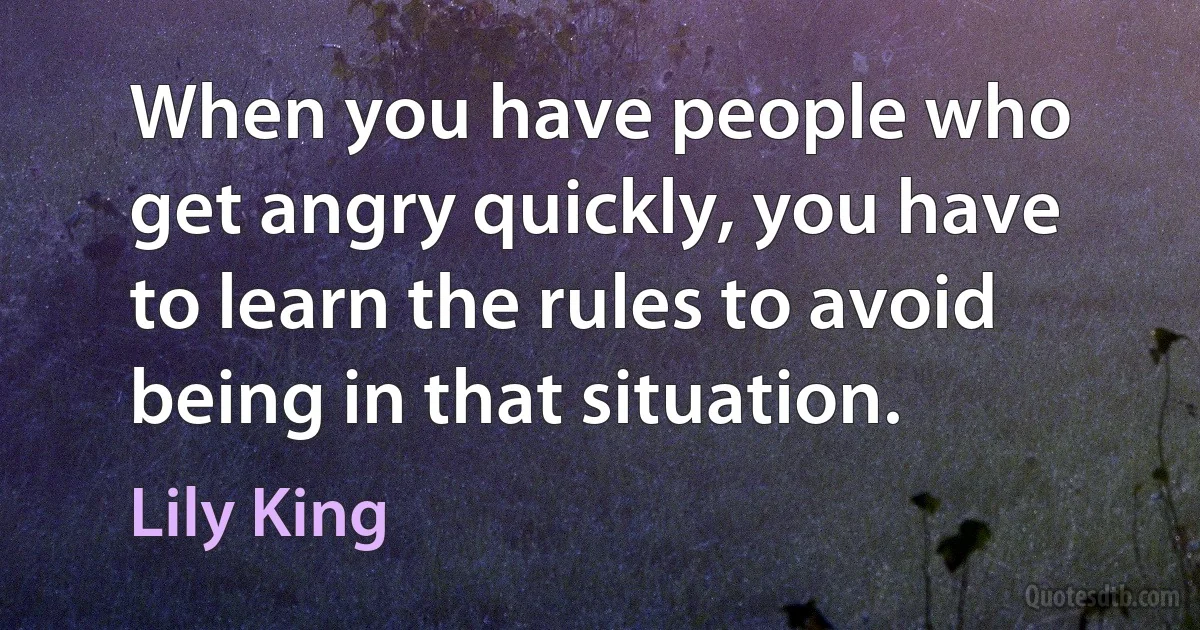 When you have people who get angry quickly, you have to learn the rules to avoid being in that situation. (Lily King)