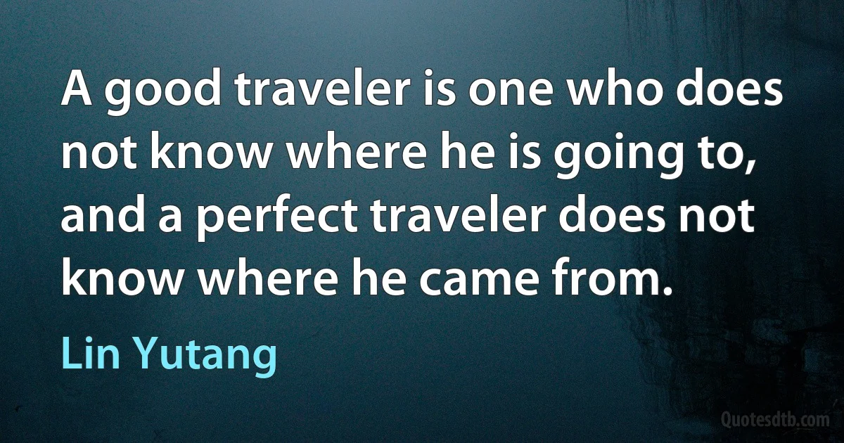 A good traveler is one who does not know where he is going to, and a perfect traveler does not know where he came from. (Lin Yutang)