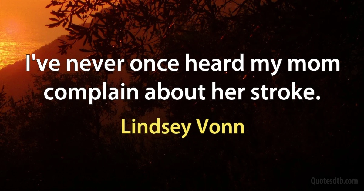 I've never once heard my mom complain about her stroke. (Lindsey Vonn)