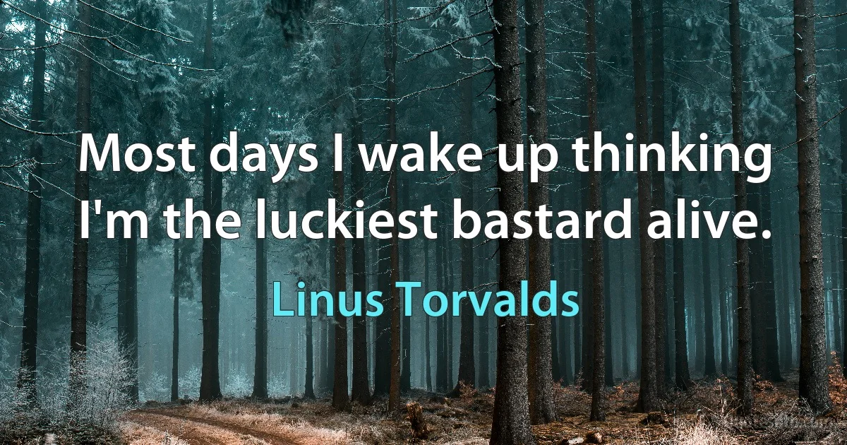 Most days I wake up thinking I'm the luckiest bastard alive. (Linus Torvalds)