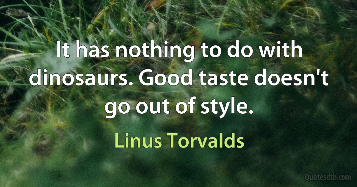 It has nothing to do with dinosaurs. Good taste doesn't go out of style. (Linus Torvalds)