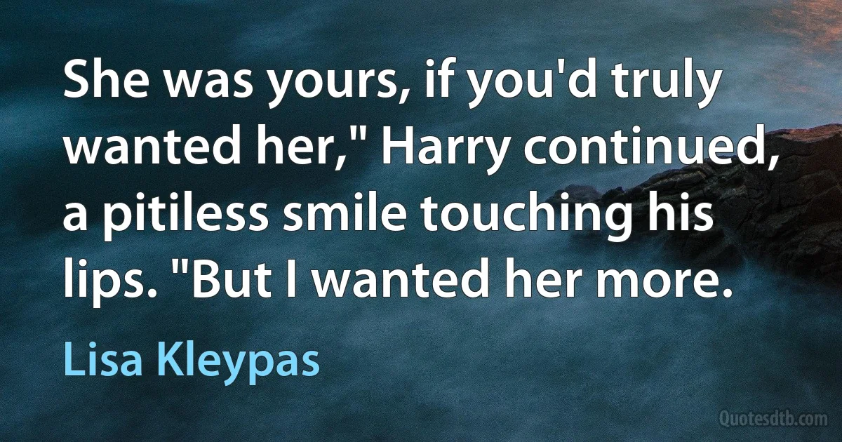 She was yours, if you'd truly wanted her," Harry continued, a pitiless smile touching his lips. "But I wanted her more. (Lisa Kleypas)