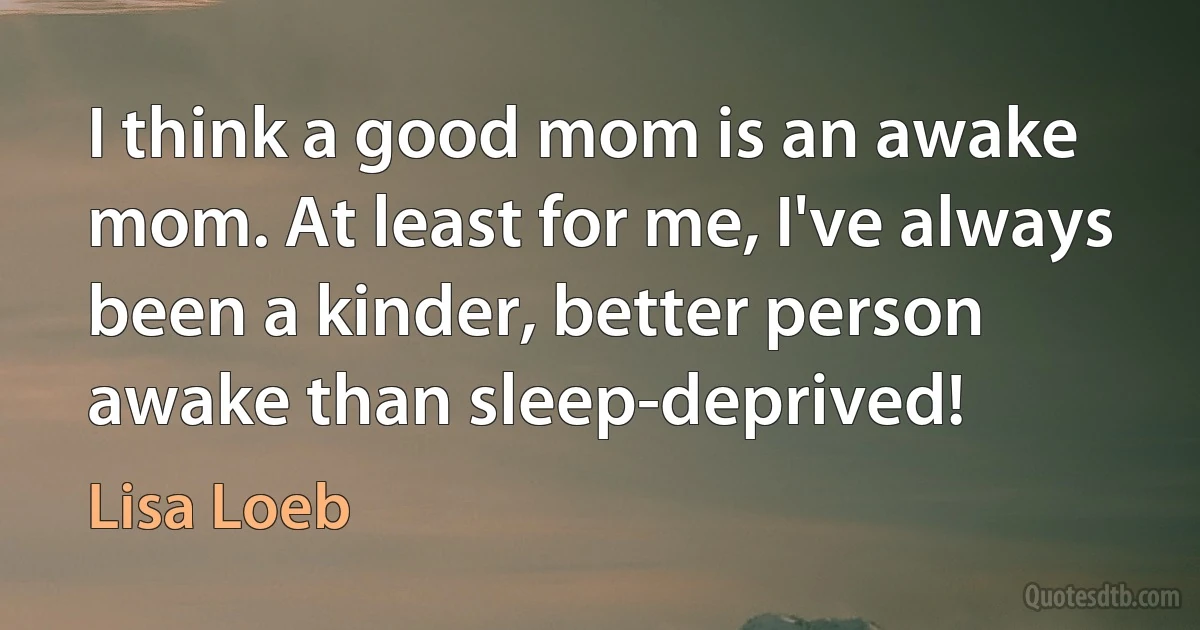 I think a good mom is an awake mom. At least for me, I've always been a kinder, better person awake than sleep-deprived! (Lisa Loeb)