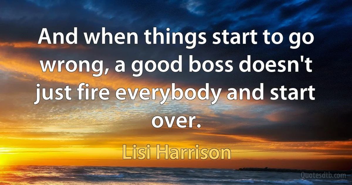 And when things start to go wrong, a good boss doesn't just fire everybody and start over. (Lisi Harrison)