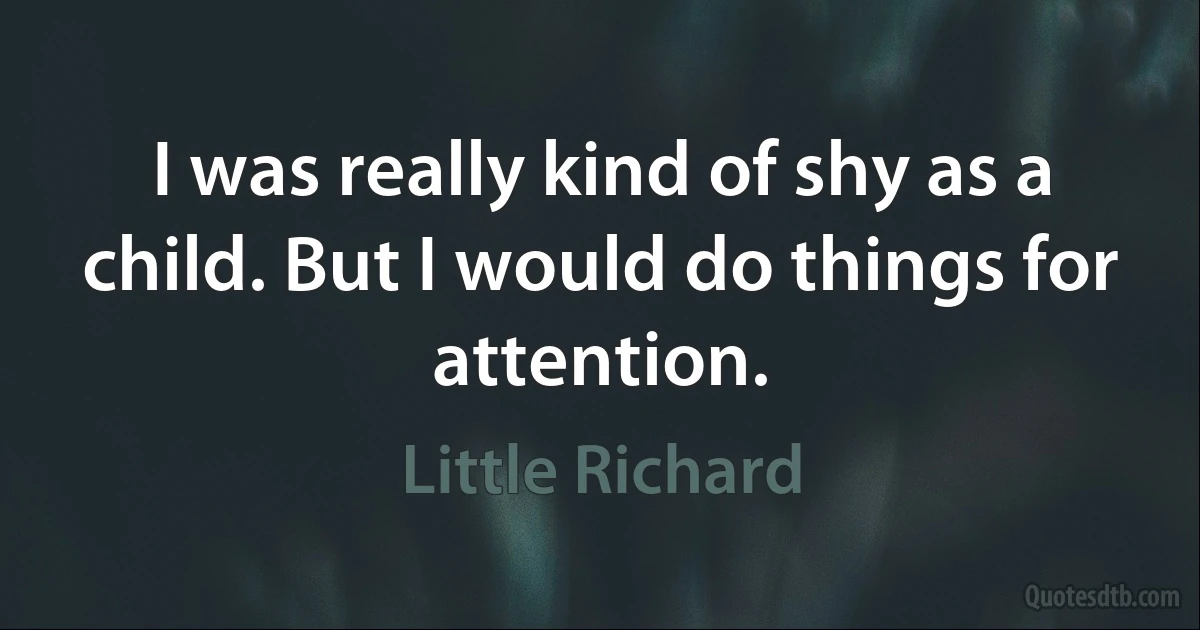 I was really kind of shy as a child. But I would do things for attention. (Little Richard)