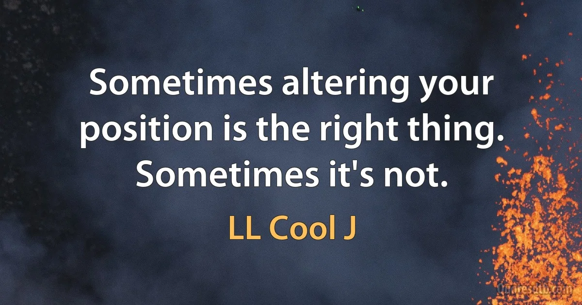 Sometimes altering your position is the right thing. Sometimes it's not. (LL Cool J)