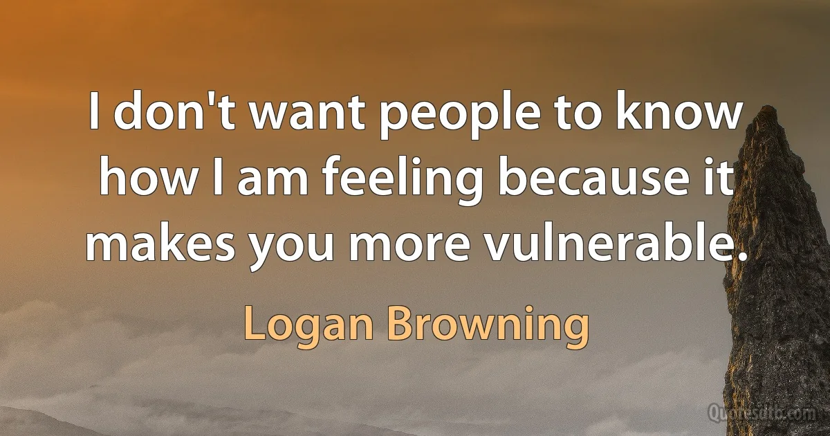 I don't want people to know how I am feeling because it makes you more vulnerable. (Logan Browning)